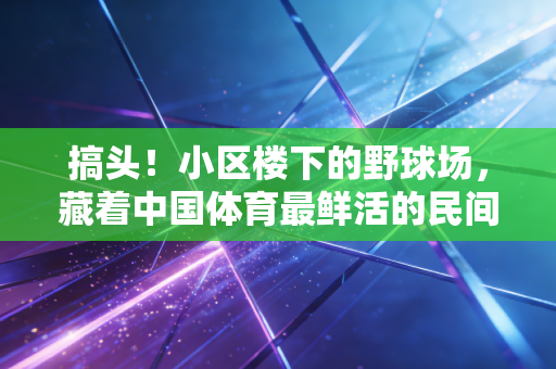 搞头！小区楼下的野球场，藏着中国体育最鲜活的民间密码