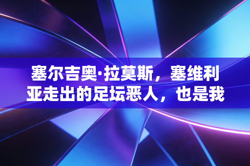 塞尔吉奥·拉莫斯，塞维利亚走出的足坛恶人，也是我们怀念的老派足球魂