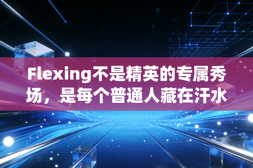 Flexing不是精英的专属秀场，是每个普通人藏在汗水里的生活勋章