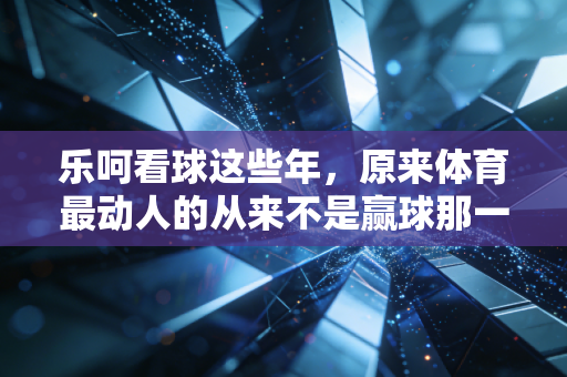 乐呵看球这些年,原来体育最动人的从来不是赢球那一刻 乐呵看球这些年,原来体育最动人的从来不是赢球那一刻