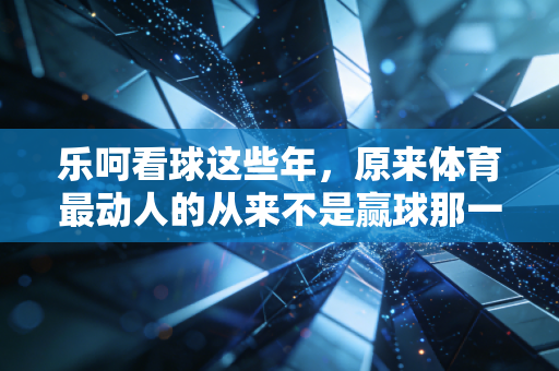 乐呵看球这些年,原来体育最动人的从来不是赢球那一刻 乐呵看球这些年,原来体育最动人的从来不是赢球那一刻