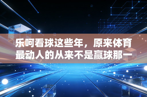 乐呵看球这些年，原来体育最动人的从来不是赢球那一刻