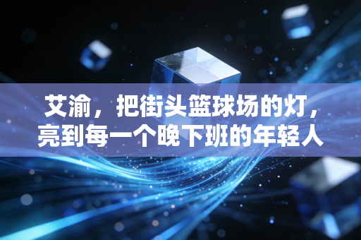 艾渝，把街头篮球场的灯，亮到每一个晚下班的年轻人心里