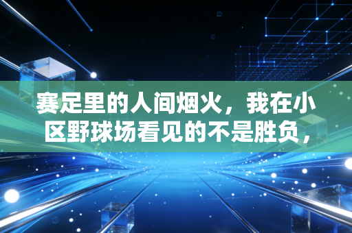 赛足里的人间烟火,我在小区野球场看见的不是胜负,是普通人的热血出口 赛足里的人间烟火,我在小区野球场看见的不是胜负,是普通人的热血出口