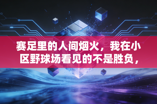 赛足里的人间烟火,我在小区野球场看见的不是胜负,是普通人的热血出口 赛足里的人间烟火,我在小区野球场看见的不是胜负,是普通人的热血出口