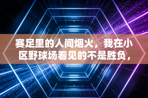 赛足里的人间烟火，我在小区野球场看见的不是胜负，是普通人的热血出口