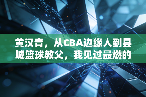 黄汉青,从CBA边缘人到县城篮球教父,我见过最燃的梦想从来都不在聚光灯下 黄汉青,从CBA边缘人到县城篮球教父,我见过最燃的梦想从来都不在聚光灯下