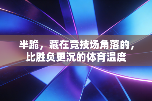 半跪，藏在竞技场角落的，比胜负更沉的体育温度