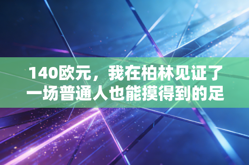 140欧元,我在柏林见证了一场普通人也能摸得到的足球狂欢 140欧元,我在柏林见证了一场普通人也能摸得到的足球狂欢