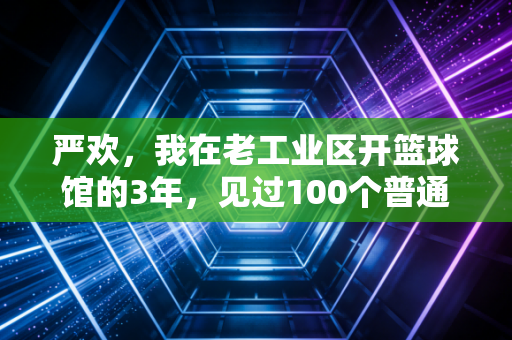 严欢，我在老工业区开篮球馆的3年，见过100个普通人的篮球英雄梦