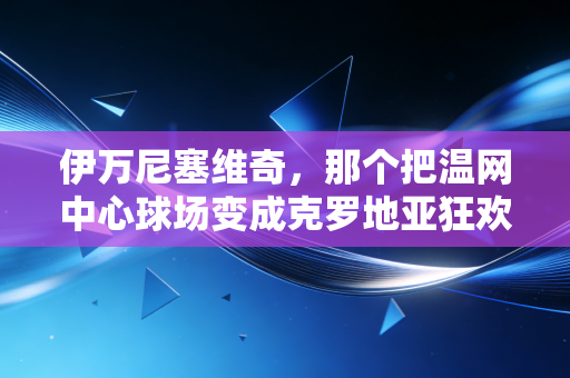 伊万尼塞维奇,那个把温网中心球场变成克罗地亚狂欢现场的发球疯子,才是竞技体育最动人的注脚 伊万尼塞维奇,那个把温网中心球场变成克罗地亚狂欢现场的发球疯子,才是竞技体育最动人的注脚
