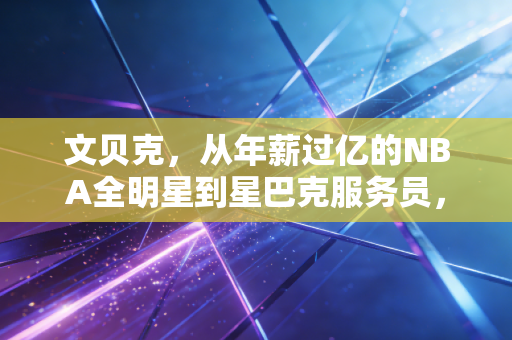 文贝克,从年薪过亿的NBA全明星到星巴克服务员,没有谁的人生是定局 文贝克,从年薪过亿的NBA全明星到星巴克服务员,没有谁的人生是定局