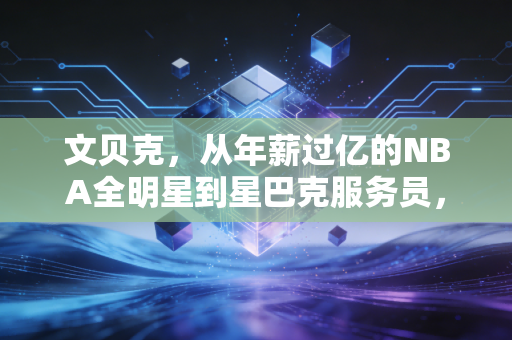 文贝克，从年薪过亿的NBA全明星到星巴克服务员，没有谁的人生是定局