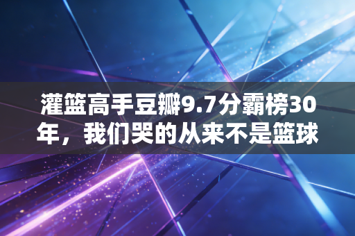 灌篮高手豆瓣9.7分霸榜30年,我们哭的从来不是篮球,是再也回不去的17岁 灌篮高手豆瓣9.7分霸榜30年,我们哭的从来不是篮球,是再也回不去的17岁