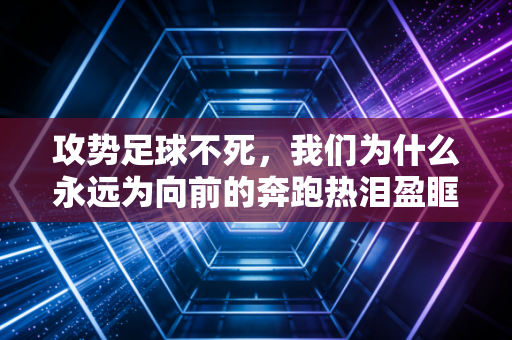 攻势足球不死，我们为什么永远为向前的奔跑热泪盈眶