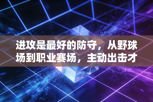 进攻是最好的防守,从野球场到职业赛场,主动出击才是破局的终极密码 进攻是最好的防守,从野球场到职业赛场,主动出击才是破局的终极密码