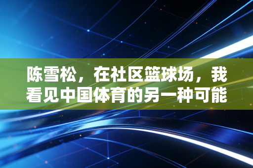 陈雪松，在社区篮球场，我看见中国体育的另一种可能性