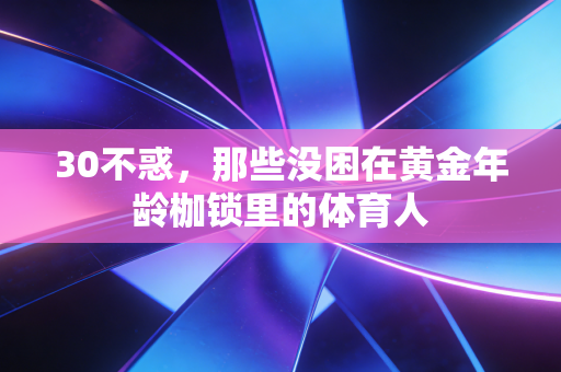 30不惑,那些没困在黄金年龄枷锁里的体育人 30不惑,那些没困在黄金年龄枷锁里的体育人