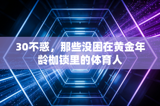 30不惑,那些没困在黄金年龄枷锁里的体育人 30不惑,那些没困在黄金年龄枷锁里的体育人