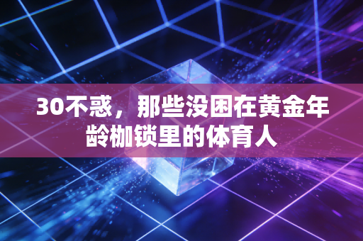 30不惑，那些没困在黄金年龄枷锁里的体育人