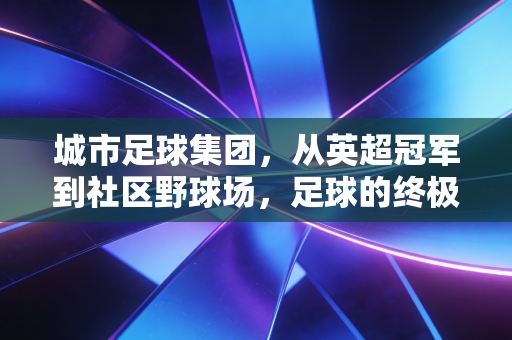 城市足球集团，从英超冠军到社区野球场，足球的终极意义从来不是只拿奖杯