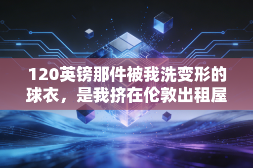 120英镑那件被我洗变形的球衣，是我挤在伦敦出租屋最珍贵的青春注脚