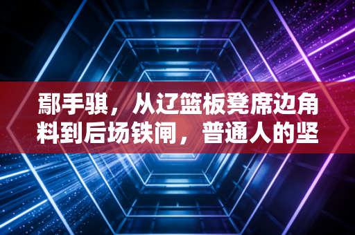 鄢手骐，从辽篮板凳席边角料到后场铁闸，普通人的坚持凭什么值得被看见
