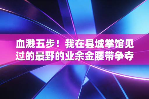 血溅五步！我在县城拳馆见过的最野的业余金腰带争夺战