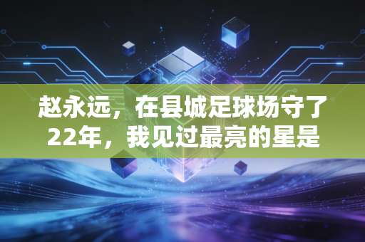 赵永远，在县城足球场守了22年，我见过最亮的星是孩子跑起来的眼睛
