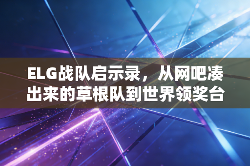 ELG战队启示录,从网吧凑出来的草根队到世界领奖台,普通人的体育梦从来不是空中楼阁 ELG战队启示录,从网吧凑出来的草根队到世界领奖台,普通人的体育梦从来不是空中楼阁