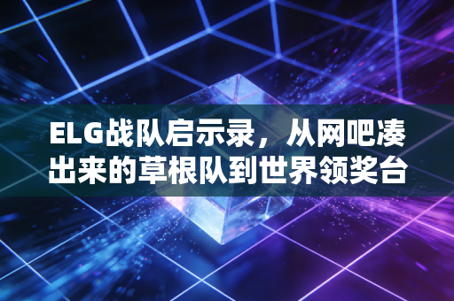 ELG战队启示录,从网吧凑出来的草根队到世界领奖台,普通人的体育梦从来不是空中楼阁 ELG战队启示录,从网吧凑出来的草根队到世界领奖台,普通人的体育梦从来不是空中楼阁
