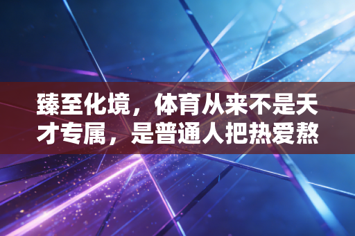 臻至化境，体育从来不是天才专属，是普通人把热爱熬到极致的勋章