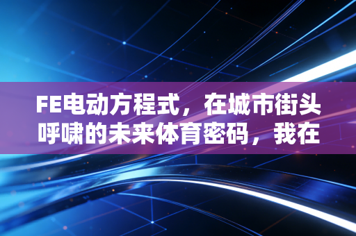 FE电动方程式，在城市街头呼啸的未来体育密码，我在伦敦站看台读懂了零碳赛事的浪漫