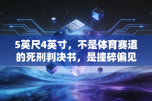 5英尺4英寸，不是体育赛道的死刑判决书，是撞碎偏见的冲锋号