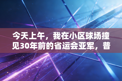 今天上午,我在小区球场撞见30年前的省运会亚军,普通人的体育魂,从来都不是热搜专属 今天上午,我在小区球场撞见30年前的省运会亚军,普通人的体育魂,从来都不是热搜专属
