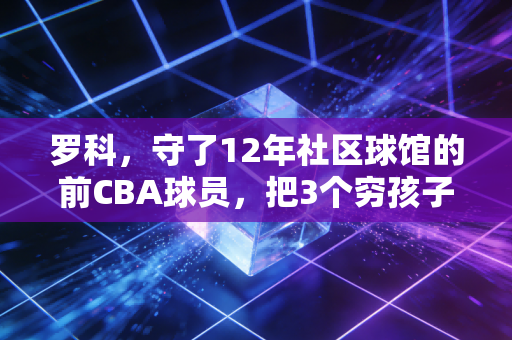 罗科，守了12年社区球馆的前CBA球员，把3个穷孩子送进了大学校门