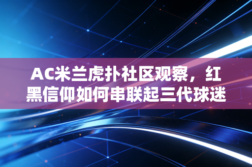 AC米兰虎扑社区观察，红黑信仰如何串联起三代球迷的青春坐标