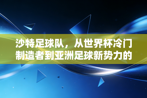 沙特足球队，从世界杯冷门制造者到亚洲足球新势力的崛起密码