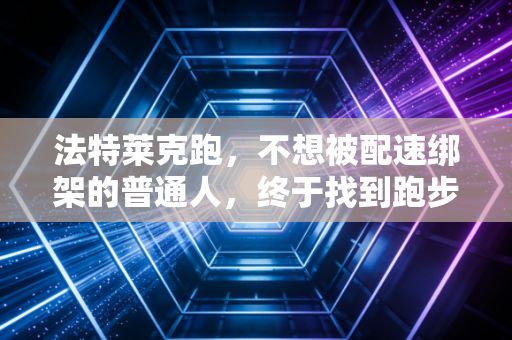 法特莱克跑,不想被配速绑架的普通人,终于找到跑步的正确打开方式 法特莱克跑,不想被配速绑架的普通人,终于找到跑步的正确打开方式