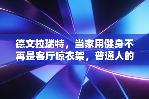 德文拉瑞特,当家用健身不再是客厅晾衣架,普通人的运动门槛到底能降到多低? 德文拉瑞特,当家用健身不再是客厅晾衣架,普通人的运动门槛到底能降到多低?