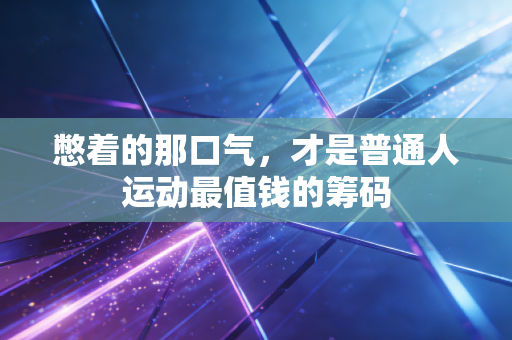 憋着的那口气,才是普通人运动最值钱的筹码 憋着的那口气,才是普通人运动最值钱的筹码