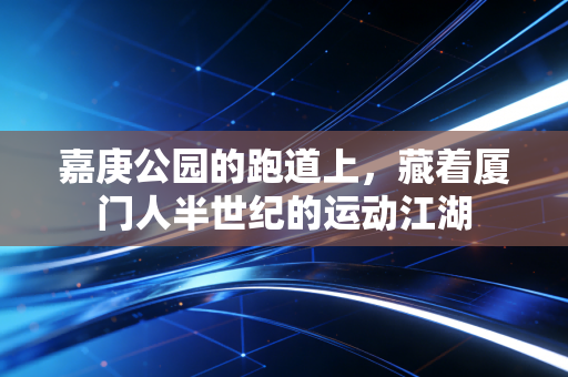 嘉庚公园的跑道上,藏着厦门人半世纪的运动江湖 嘉庚公园的跑道上,藏着厦门人半世纪的运动江湖