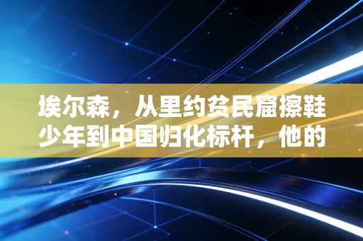埃尔森,从里约贫民窟擦鞋少年到中国归化标杆,他的热爱从来不是作秀 埃尔森,从里约贫民窟擦鞋少年到中国归化标杆,他的热爱从来不是作秀