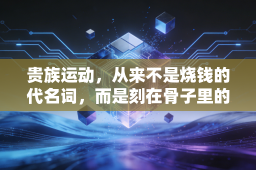 贵族运动,从来不是烧钱的代名词,而是刻在骨子里的规则感与生命温度 贵族运动,从来不是烧钱的代名词,而是刻在骨子里的规则感与生命温度