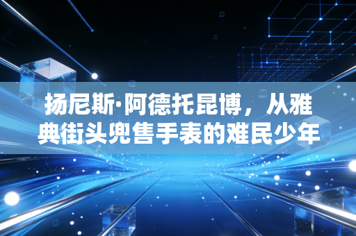 扬尼斯·阿德托昆博,从雅典街头兜售手表的难民少年,到把总冠军奖杯扛回非洲的NBA怪兽 扬尼斯·阿德托昆博,从雅典街头兜售手表的难民少年,到把总冠军奖杯扛回非洲的NBA怪兽