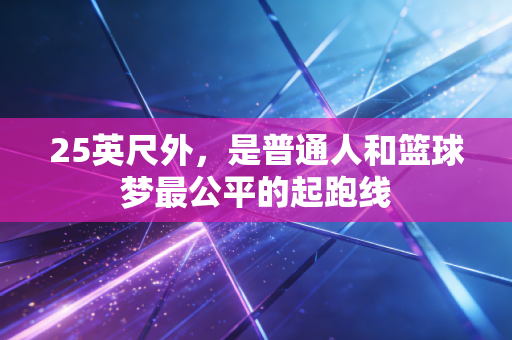 25英尺外，是普通人和篮球梦最公平的起跑线