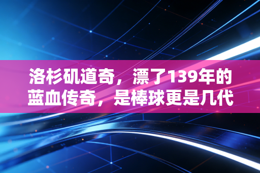 洛杉矶道奇,漂了139年的蓝血传奇,是棒球更是几代人的人生锚点 洛杉矶道奇,漂了139年的蓝血传奇,是棒球更是几代人的人生锚点