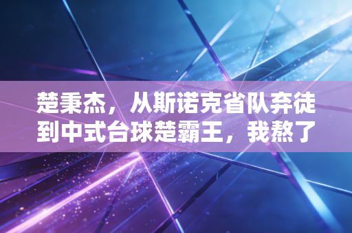 楚秉杰,从斯诺克省队弃徒到中式台球楚霸王,我熬了17年才敢说自己配得上这份热爱 楚秉杰,从斯诺克省队弃徒到中式台球楚霸王,我熬了17年才敢说自己配得上这份热爱