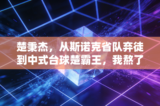 楚秉杰,从斯诺克省队弃徒到中式台球楚霸王,我熬了17年才敢说自己配得上这份热爱 楚秉杰,从斯诺克省队弃徒到中式台球楚霸王,我熬了17年才敢说自己配得上这份热爱