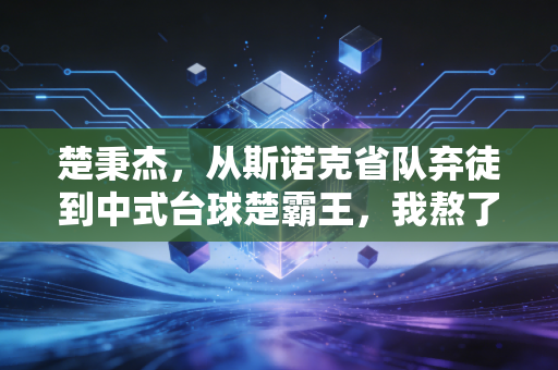 楚秉杰,从斯诺克省队弃徒到中式台球楚霸王,我熬了17年才敢说自己配得上这份热爱 楚秉杰,从斯诺克省队弃徒到中式台球楚霸王,我熬了17年才敢说自己配得上这份热爱
